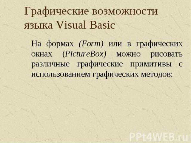 Графические возможности языка Visual Basic На формах (Form) или в графических окнах (PictureBox) можно рисовать различные графические примитивы с использованием графических методов: