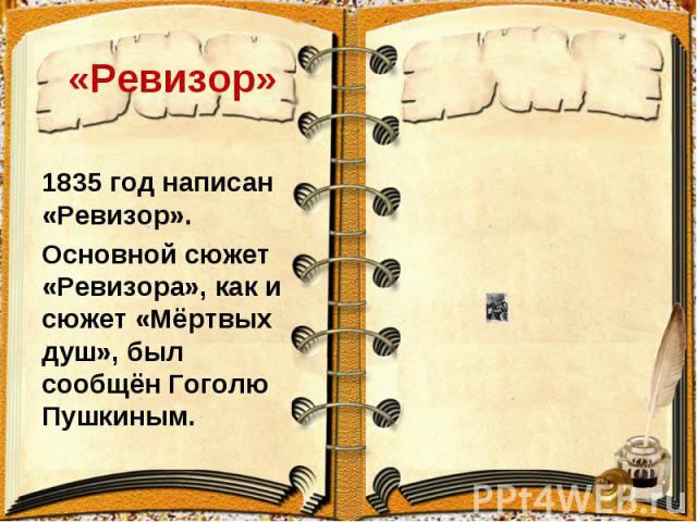«Ревизор» 1835 год написан «Ревизор».Основной сюжет «Ревизора», как и сюжет «Мёртвых душ», был сообщён Гоголю Пушкиным.