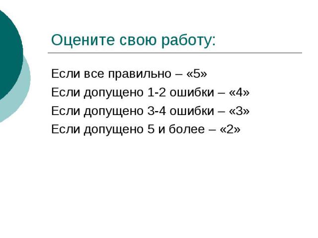 Оцените свою работу:Если все правильно – «5»Если допущено 1-2 ошибки – «4»Если допущено 3-4 ошибки – «3»Если допущено 5 и более – «2»