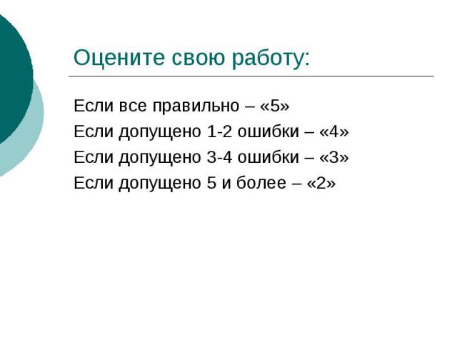 Оцените свою работу:Если все правильно – «5»Если допущено 1-2 ошибки – «4»Если допущено 3-4 ошибки – «3»Если допущено 5 и более – «2»