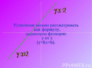 Уравнение можно рассматривать как формулу, задающую функцию y от x(y=kx+b).