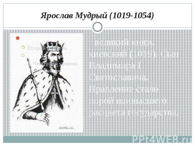 Ярослав Мудрый (1019-1054) великий князь киевский (1019). Сын Владимира I Святославича. Правление стало порой наивысшего расцвета государства.