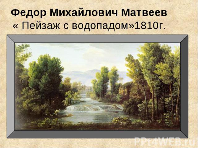 Федор Михайлович Матвеев« Пейзаж с водопадом»1810г.