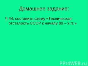 Домашнее задание:§ 44, составить схему «Техническая отсталость СССР к началу 80