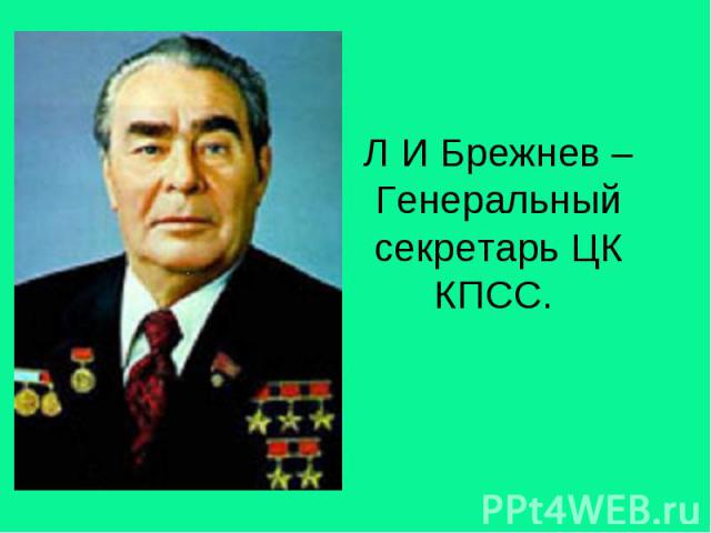 Л И Брежнев –Генеральный секретарь ЦК КПСС.