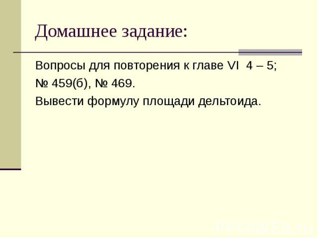 Домашнее задание: Вопросы для повторения к главе VI 4 – 5;№ 459(б), № 469.Вывести формулу площади дельтоида.