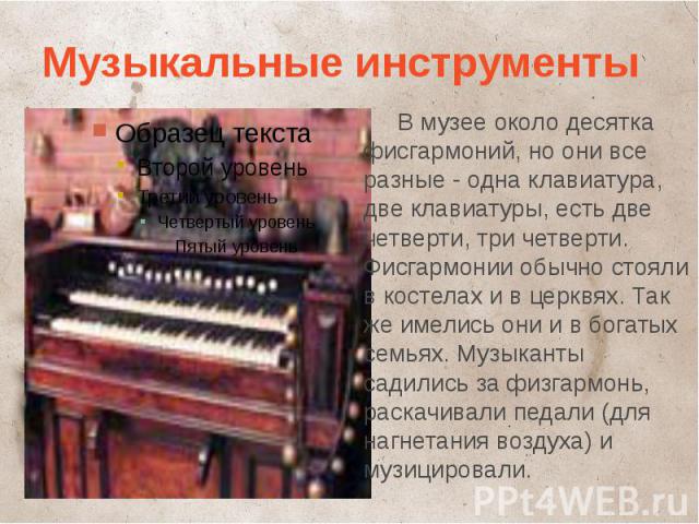 Музыкальные инструменты В музее около десятка фисгармоний, но они все разные - одна клавиатура, две клавиатуры, есть две четверти, три четверти. Фисгармонии обычно стояли в костелах и в церквях. Так же имелись они и в богатых семьях. Музыканты садил…