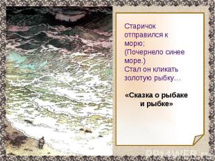 Старичок отправился к морю;(Почернело синее море.)Стал он кликать золотую рыбку…