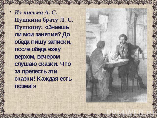 Из письма А. С. Пушкина брату Л. С. Пушкину: «Знаешь ли мои занятия? До обеда пишу записки, после обеда езжу верхом, вечером слушаю сказки. Что за прелесть эти сказки! Каждая есть поэма!»