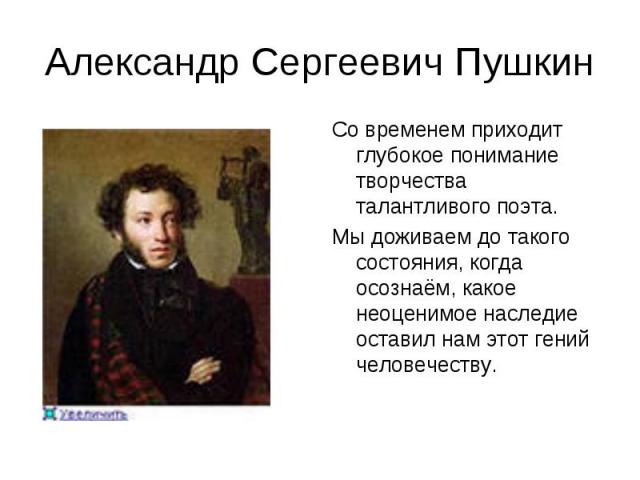 Александр Сергеевич Пушкин Со временем приходит глубокое понимание творчества талантливого поэта.Мы доживаем до такого состояния, когда осознаём, какое неоценимое наследие оставил нам этот гений человечеству.