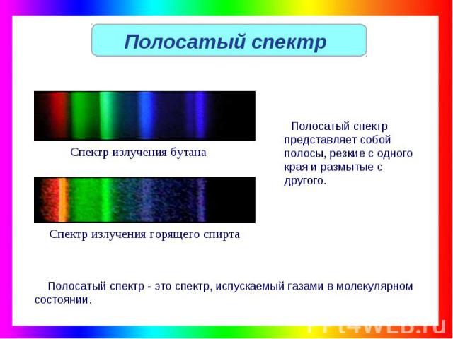 Полосатый спектр Спектр излучения бутана Полосатый спектр представляет собой полосы, резкие с одного края и размытые с другого. Спектр излучения горящего спирта Полосатый спектр - это спектр, испускаемый газами в молекулярном состоянии.