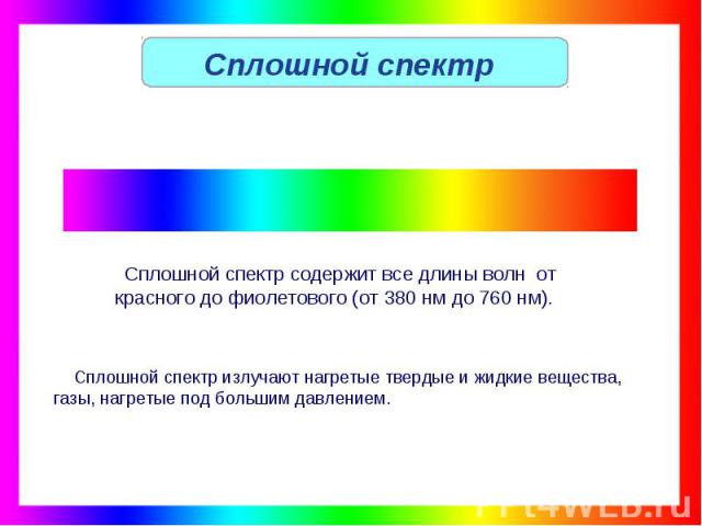 Сплошной спектр Сплошной спектр содержит все длины волн от красного до фиолетового (от 380 нм до 760 нм). Сплошной спектр излучают нагретые твердые и жидкие вещества, газы, нагретые под большим давлением.