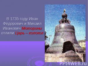 В 1735 году Иван Фёдорович и Михаил Иванович Моторины отлили Царь – колокол