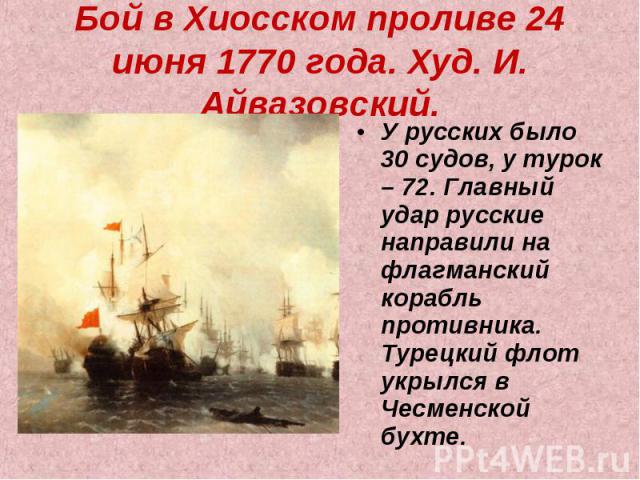 Бой в Хиосском проливе 24 июня 1770 года. Худ. И. Айвазовский. У русских было 30 судов, у турок – 72. Главный удар русские направили на флагманский корабль противника. Турецкий флот укрылся в Чесменской бухте.