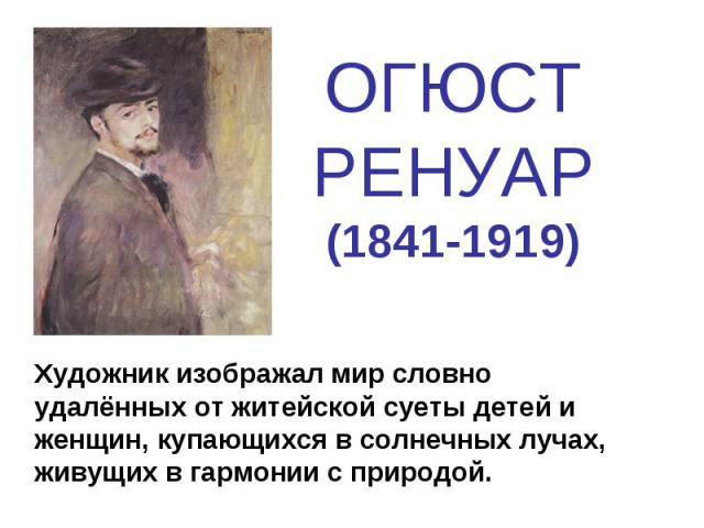 ОГЮСТРЕНУАР(1841-1919) Художник изображал мир словно удалённых от житейской суеты детей и женщин, купающихся в солнечных лучах, живущих в гармонии с природой.