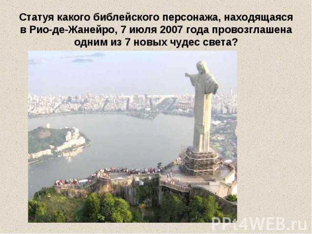 Статуя какого библейского персонажа, находящаяся в Рио-де-Жанейро, 7 июля 2007 года провозглашена одним из 7 новых чудес света?