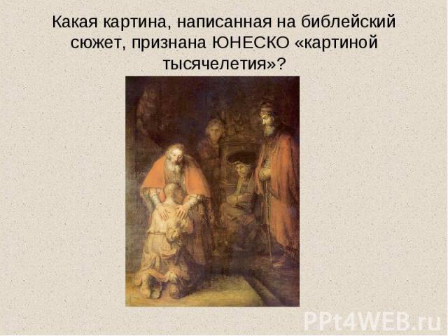 Какая картина, написанная на библейский сюжет, признана ЮНЕСКО «картиной тысячелетия»?