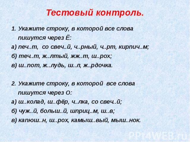 Тестовый контроль. 1. Укажите строку, в которой все слова пишутся через Ё:а) печ..т, со свеч..й, ч..рный, ч..рт, кирпич..м;б) теч..т, ж..лтый, жж..т, ш..рох;в) ш..пот, ж..лудь, ш..л, ж..рдочка.2. Укажите строку, в которой все слова пишутся через О:а…