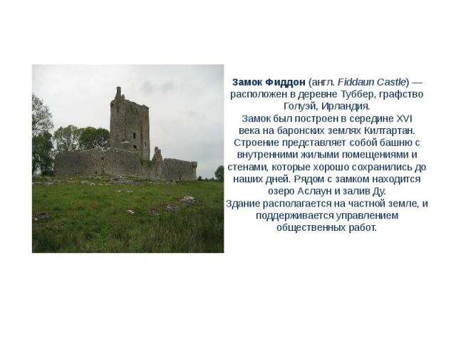 Замок Фиддон (англ. Fiddaun Castle) — расположен в деревне Туббер, графство Голуэй, Ирландия.Замок был построен в середине XVI века на баронских землях Килтартан. Строение представляет собой башню с внутренними жилыми помещениями и стенами, которые …