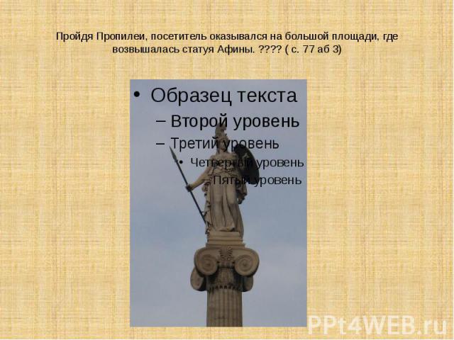 Пройдя Пропилеи, посетитель оказывался на большой площади, где возвышалась статуя Афины. ???? ( с. 77 аб 3)