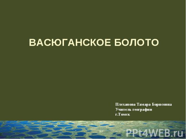 Васюганское болото Плеханова Тамара Борисовна Учитель географииг.Томск