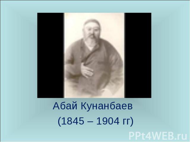 Абай Кунанбаев (1845 – 1904 гг)