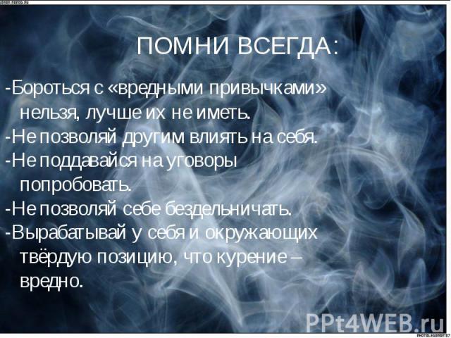 -Бороться с «вредными привычками» нельзя, лучше их не иметь.-Не позволяй другим влиять на себя.-Не поддавайся на уговоры попробовать. -Не позволяй себе бездельничать.-Вырабатывай у себя и окружающих твёрдую позицию, что курение – вредно.