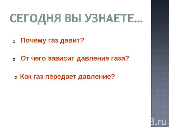 Сегодня вы узнаете… 1 Почему газ давит?2 От чего зависит давление газа? 3 Как газ передает давление?