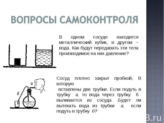 В одном сосуде находится металлический кубик, в другом – вода. Как будут передавать эти тела производимое на них давление? Сосуд плотно закрыт пробкой, В которую вставлены две трубки. Если подуть в трубку а, то вода через трубку б выливается из сосу…