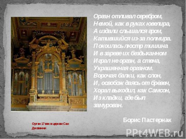 Орган отливал серебром,Немой, как в руках ювелира,А издали слышался гром,Катившийся из-за полмира.Покоилась люстр тишинаИ в зареве их бездыханномИграл не орган, а стена,Украшенная органом.Ворочая балки, как слон,И, освобождаясь от брёвен,Хорал выход…