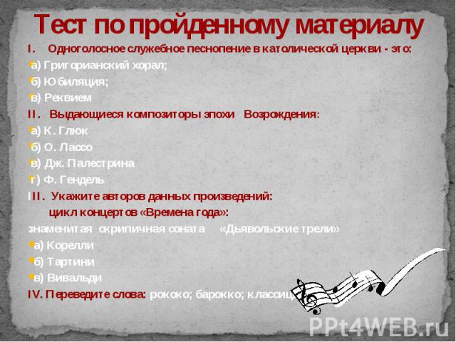 I. Одноголосное служебное песнопение в католической церкви - это: а) Григорианский хорал;б) Юбиляция;в) РеквиемII. Выдающиеся композиторы эпохи Возрождения: а) К. Глюкб) О. Лассов) Дж. Палестринаг) Ф. ГендельIII. Укажите авторов данных произведений:…