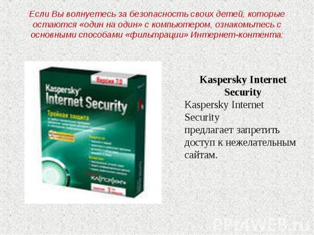 Если Вы волнуетесь за безопасность своих детей, которые остаются «один на один» с компьютером, ознакомьтесь с основными способами «фильтрации» Интернет-контента: Kaspersky InternetSecurityKaspersky Internet Securityпредлагает запретитьдоступ к нежел…