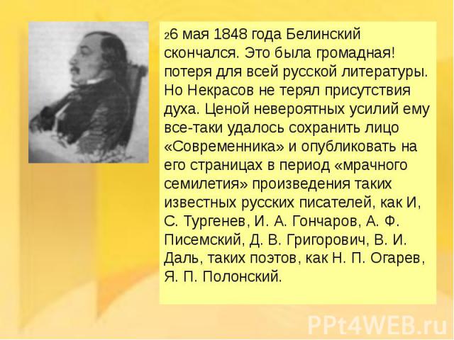 26 мая 1848 года Белинский скончался. Это была громадная! потеря для всей русской литературы.Но Некрасов не терял присутствия духа. Ценой невероятных усилий ему все-таки удалось сохранить лицо «Современника» и опубликовать на его страницах в период …