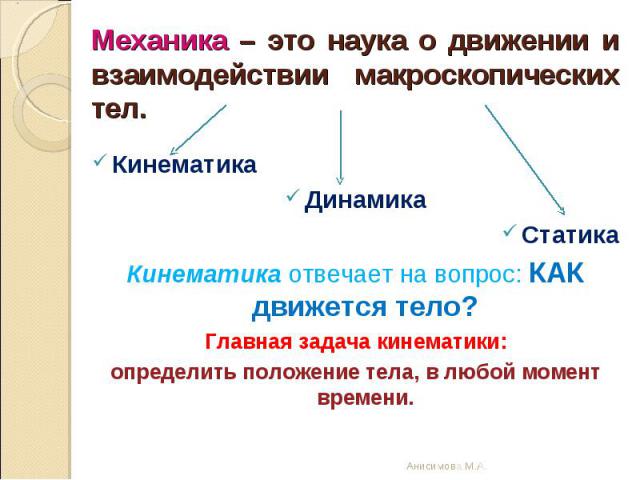 Механика – это наука о движении и взаимодействии макроскопических тел. КинематикаДинамикаСтатикаКинематика отвечает на вопрос: КАК движется тело?Главная задача кинематики:определить положение тела, в любой момент времени.