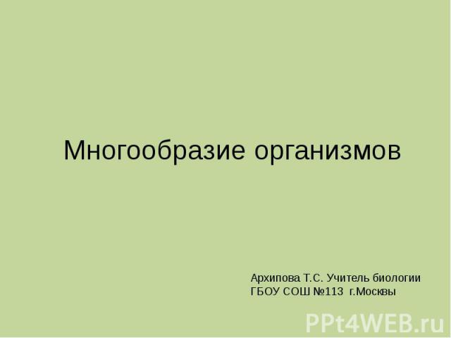 Многообразие организмов Архипова Т.С. Учитель биологии ГБОУ СОШ №113 г.Москвы