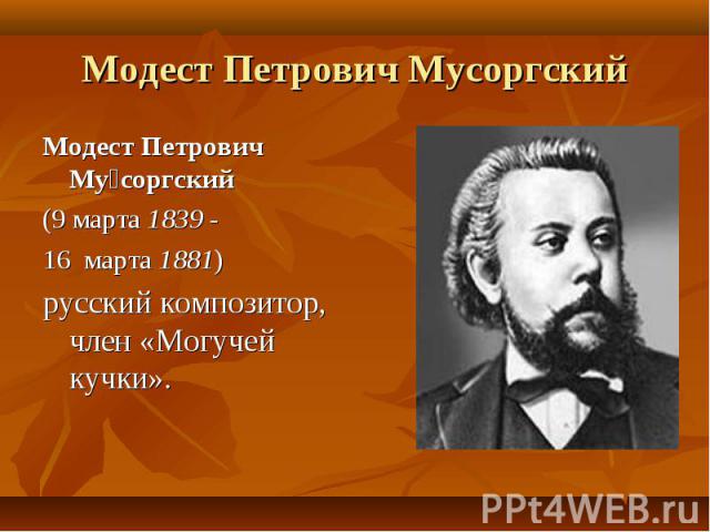 Модест Петрович МусоргскийМодест Петрович Мусоргский (9 марта 1839 -16 марта 1881) русский композитор, член «Могучей кучки».