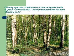 Красоту природы Подмосковья в разные времена года выразил П.И.Чайковский в своем