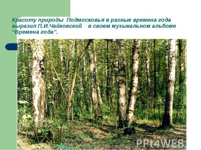 Красоту природы Подмосковья в разные времена года выразил П.И.Чайковский в своем музыкальном альбоме “Времена года”.