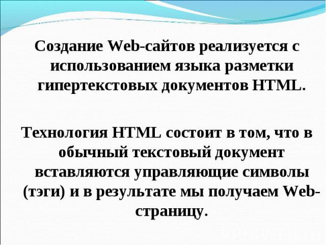 Создание Web-сайтов реализуется с использованием языка разметки гипертекстовых документов HTML. Технология HTML состоит в том, что в обычный текстовый документ вставляются управляющие символы (тэги) и в результате мы получаем Web-страницу.