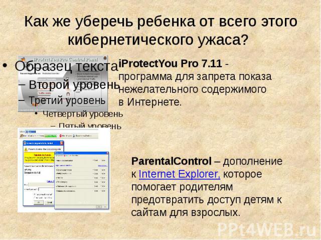 Как же уберечь ребенка от всего этого кибернетического ужаса? iProtectYou Pro 7.11 - программа для запрета показа нежелательного содержимого в Интернете. ParentalControl – дополнение к Internet Explorer, которое помогает родителям предотвратить дост…