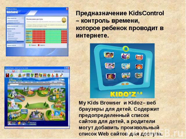 Предназначение KidsControl – контроль времени, которое ребенок проводит в интернете. My Kids Browser и Kidoz– веб браузеры для детей. Содержит предопределенный список сайтов для детей, а родители могут добавить произвольный список Web сайтов для доступа.