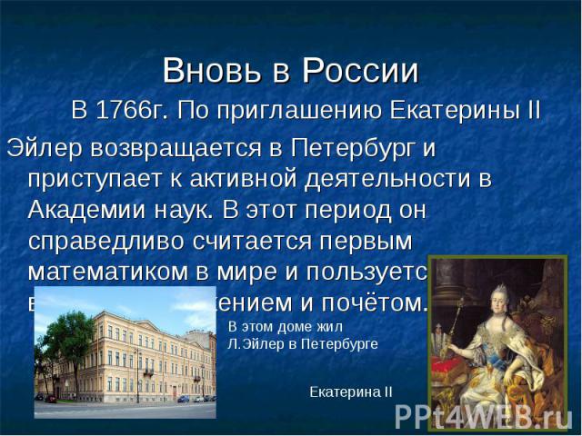 В 1766г. По приглашению Екатерины II Эйлер возвращается в Петербург и приступает к активной деятельности в Академии наук. В этот период он справедливо считается первым математиком в мире и пользуется всеобщим уважением и почётом. В этом доме жил Л.Э…