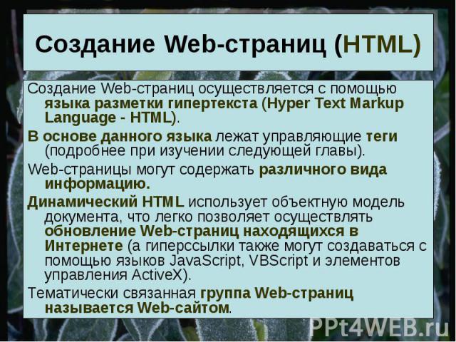 Создание Web-страниц (HTML) Создание Web-страниц осуществляется с помощью языка разметки гипертекста (Hyper Text Markup Language - HTML).В основе данного языка лежат управляющие теги (подробнее при изучении следующей главы).Web-страницы могут содерж…