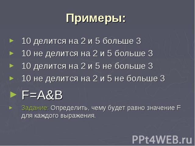 Примеры: 10 делится на 2 и 5 больше 3 10 не делится на 2 и 5 больше 3 10 делится на 2 и 5 не больше 3 10 не делится на 2 и 5 не больше 3 F=A&BЗадание: Определить, чему будет равно значение F для каждого выражения.