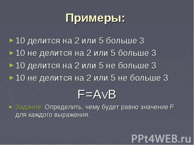 Примеры: 10 делится на 2 или 5 больше 3 10 не делится на 2 или 5 больше 3 10 делится на 2 или 5 не больше 3 10 не делится на 2 или 5 не больше 3 F=AVBЗадание: Определить, чему будет равно значение F для каждого выражения.