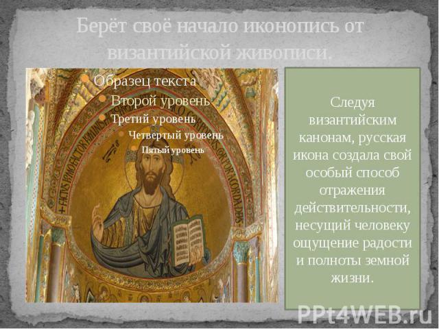 Берёт своё начало иконопись от византийской живописи. Следуя византийским канонам, русская икона создала свой особый способ отражения действительности, несущий человеку ощущение радости и полноты земной жизни.
