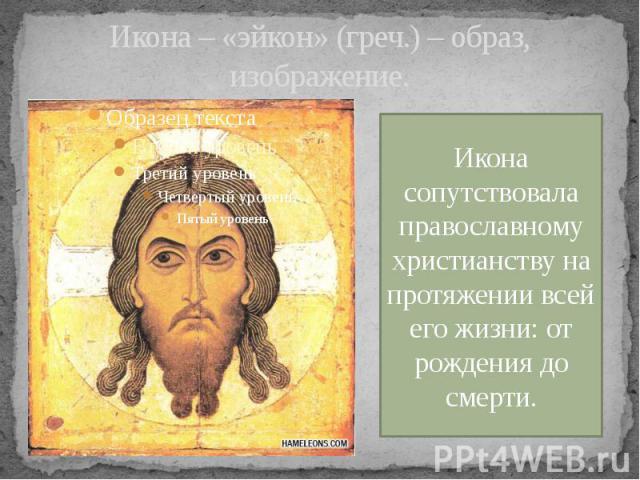 Икона – «эйкон» (греч.) – образ, изображение. Икона сопутствовала православному христианству на протяжении всей его жизни: от рождения до смерти.