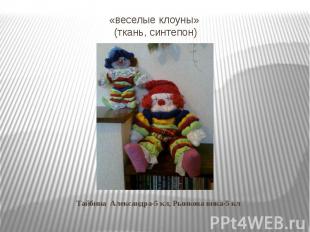 «веселые клоуны» (ткань, синтепон) Тайбина Александра-5 кл, Рынкова вика-5 кл
