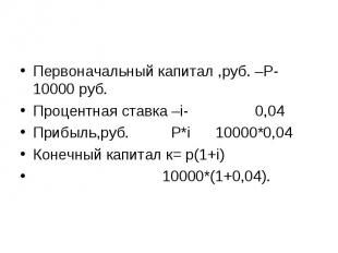 Первоначальный капитал ,руб. –Р- 10000 руб.Процентная ставка –i- 0,04Прибыль,руб