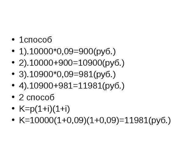 1способ1).10000*0,09=900(руб.)2).10000+900=10900(руб.)3).10900*0,09=981(руб.)4).10900+981=11981(руб.)2 способK=p(1+i)(1+i)K=10000(1+0,09)(1+0,09)=11981(руб.)